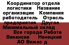 Координатор отдела логистики › Название организации ­ Компания-работодатель › Отрасль предприятия ­ Другое › Минимальный оклад ­ 25 000 - Все города Работа » Вакансии   . Ненецкий АО,Вижас д.